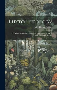 Produktbild: Phyto-theology: Or, Botanical Sketches, Intended to Illustrate the Works of God in the Structure, Fu