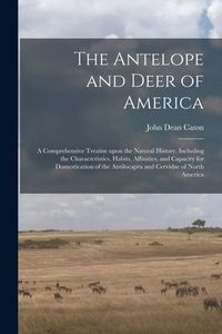 Produktbild: The Antelope and Deer of America: a Comprehensive Treatise Upon the Natural History, Including the Characteristics, Habits, Affinities, and Capacity f