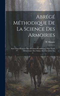 Produktbild: Abr&eacute;g&eacute; M&eacute;thodique De La Science Des Armoiries: Suivi D'un Glossaire Des Attributs H&eacute;raldiques, D'un Trait&eacute; &Eacute;l&eacute;mentaire Des Ordres De Chevalerie Etc