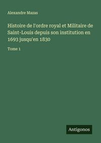 Produktbild: Histoire de l'ordre royal et Militaire de Saint-Louis depuis son institution en 1693 jusqu'en 1830