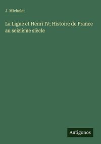 Produktbild: La Ligue et Henri IV; Histoire de France au seizi&egrave;me si&egrave;cle