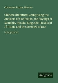 Produktbild: Chinese literature; Comprising the Analects of Confucius, the Sayings of Mencius, the Shi-King, the Travels of F&acirc;-Hien, and the Sorrows of Han