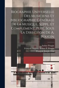 Produktbild: Biographie Universelle Des Musiciens Et Bibliographie G&eacute;n&eacute;rale De La Musique. Suppl. Et Compl&eacute;ment, Publ. Sous La Direction De A. Pougin
