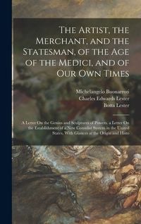 Produktbild: The Artist, the Merchant, and the Statesman, of the Age of the Medici, and of Our Own Times: A Letter On the Genius and Sculptures of Powers. a Letter