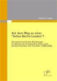 Produktbild: Auf dem Weg zu einer "Achse Berlin-London"? - Die deutsch-britischen Beziehungen im Rahmen der Europ&auml;ischen Union unter Gerhard Schr&ouml;der und Tony Blai