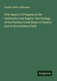 Produktbild: First Report of Progress in the Anthracite Coal Region. The Geology of the Panther Creek Basin or Eastern End of the Southern Field