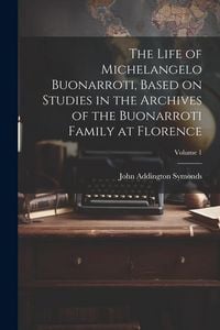 Produktbild: The Life of Michelangelo Buonarroti, Based on Studies in the Archives of the Buonarroti Family at Florence; Volume 1