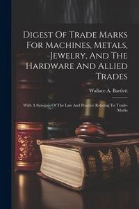 Produktbild: Digest Of Trade Marks For Machines, Metals, Jewelry, And The Hardware And Allied Trades: With A Synopsis Of The Law And Practice Relating To Trade-mar