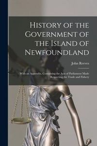 Produktbild: History of the Government of the Island of Newfoundland [microform]: With an Appendix, Containing the Acts of Parliament Made Respecting the Trade and