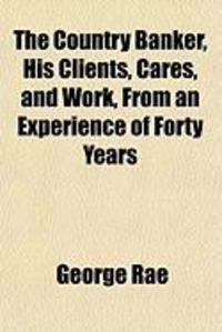 Produktbild: The Country Banker, His Clients, Cares, and Work, from an Experience of Forty Years