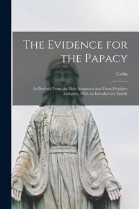 Produktbild: The Evidence for the Papacy: As Derived From the Holy Scriptures and From Primitive Antiquity, With an Introductory Epistle