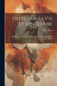 Produktbild: Helv&eacute;tius, Sa Vie Et Son OEuvre: D'apr&egrave;s Ses Ouvrages, Des &Eacute;crits Divers Et Des Documents In&eacute;dits