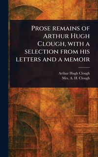 Produktbild: Prose Remains of Arthur Hugh Clough, With a Selection From His Letters and a Memoir
