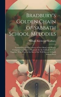 Produktbild: Bradbury's Golden Chain of Sabbath School Melodies: Comprising a Great Variety of New Music and Hymns Composed and Written Expressly for the Sabbath S