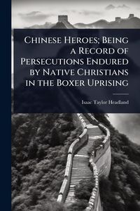 Produktbild: Chinese Heroes; Being a Record of Persecutions Endured by Native Christians in the Boxer Uprising