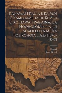 Produktbild: Kanawai I Kauia E Ka Moi E Kamehameha Iii, Ke Alii O Ko Hawaii Pae Aina, Ua Hooholoia E Na 'lii Ahaolelo a Me Ka Poeikohoia ... A.D. [1845-1847]