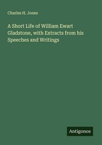 Produktbild: A Short Life of William Ewart Gladstone, with Extracts from his Speeches and Writings