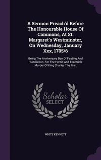 Produktbild: A Sermon Preach'd Before The Honourable House Of Commons, At St. Margaret's Westminster, On Wednesday, January Xxx, 1705/6: Being The Anniversary Day