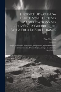Produktbild: Histoire De Satan, Sa Chute, Son Culte, Ses Manifestations, Ses Oeuvres, La Guerre Qu'il Fait &Agrave; Dieu Et Aux Hommes