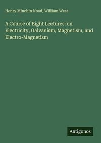 Produktbild: A Course of Eight Lectures: on Electricity, Galvanism, Magnetism, and Electro-Magnetism