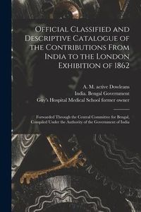Produktbild: Official Classified and Descriptive Catalogue of the Contributions From India to the London Exhibition of 1862 [electronic Resource]: Forwarded Throug