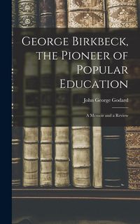 Produktbild: George Birkbeck, the Pioneer of Popular Education: A Memoir and a Review