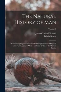 Produktbild: The Natural History of Man: Comprising Inquiries Into the Modifying Influence of Physical and Moral Agencies On the Different Tribes of the Human