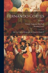 Produktbild: Fernando Cortes: His Five Letters of Relation to the Emperor Charles V; Volume 1
