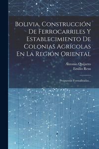 Produktbild: Bolivia, Construcci&oacute;n De Ferrocarriles Y Establecimiento De Colonias Agr&iacute;colas En La Regi&oacute;n Oriental: Propuestas Formalizadas...