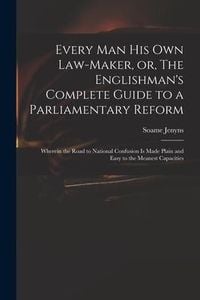 Produktbild: Every Man His Own Law-maker, or, The Englishman's Complete Guide to a Parliamentary Reform: Wherein the Road to National Confusion is Made Plain and E
