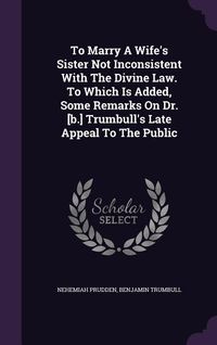 Produktbild: To Marry A Wife's Sister Not Inconsistent With The Divine Law. To Which Is Added, Some Remarks On Dr. [b.] Trumbull's Late Appeal To The Public
