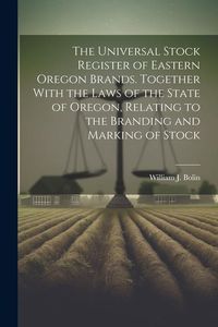 Produktbild: The Universal Stock Register of Eastern Oregon Brands. Together With the Laws of the State of Oregon, Relating to the Branding and Marking of Stock