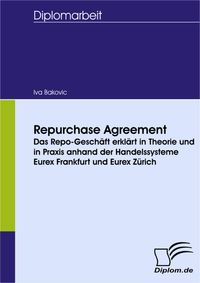 Repurchase Agreement - das Repo-Geschäft erklärt in Theorie und in Praxis anhand der Handelssysteme Eurex Frankfurt und Eurex Zürich