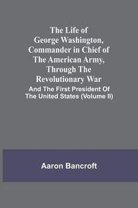 Produktbild: The Life Of George Washington, Commander In Chief Of The American Army, Through The Revolutionary War