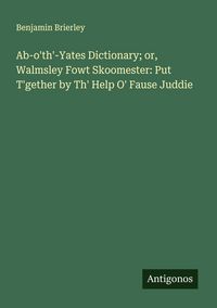 Produktbild: Ab-o'th'-Yates Dictionary; or, Walmsley Fowt Skoomester: Put T'gether by Th' Help O' Fause Juddie