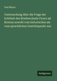 Produktbild: Untersuchung &uuml;ber die Frage der Echtheit des Briefwechsels Cicero ad Brutum sowohl vom historischen als vom sprachlichen Gesichtspunkt aus