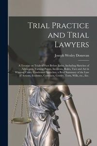 Produktbild: Trial Practice and Trial Lawyers: a Treatise on Trials of Fact Before Juries, Including Sketches of Advocates, Turning Points, Incidents, Rules, Tact