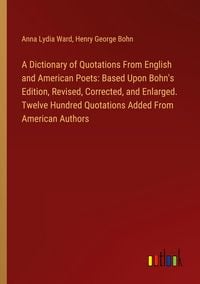 Produktbild: A Dictionary of Quotations From English and American Poets: Based Upon Bohn's Edition, Revised, Corrected, and Enlarged. Twelve Hundred Quotations Added From American Authors