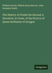 Produktbild: The History of Grisild the Second; A Narrative, in Verse, of the Divorce of Queen Katharine of Arragon