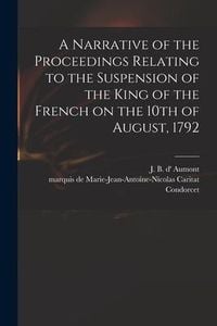 Produktbild: A Narrative of the Proceedings Relating to the Suspension of the King of the French on the 10th of August, 1792 [microform]