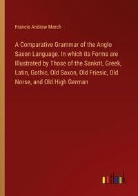 Produktbild: A Comparative Grammar of the Anglo Saxon Language. In which its Forms are Illustrated by Those of the Sankrit, Greek, Latin, Gothic, Old Saxon, Old Friesic, Old Norse, and Old High German