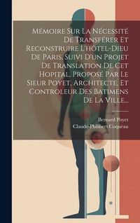 Produktbild: M&eacute;moire Sur La N&eacute;cessit&eacute; De Transf&eacute;rer Et Reconstruire L'h&ocirc;tel-dieu De Paris, Suivi D'un Projet De Translation De Cet Hopital, Propos&eacute; Par Le Sieur Po