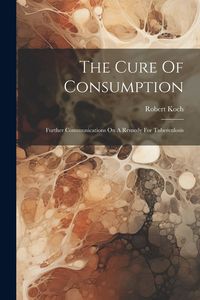 Produktbild: The Cure Of Consumption: Further Communications On A Remedy For Tuberculosis