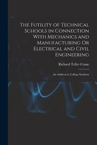 Produktbild: The Futility of Technical Schools in Connection With Mechanics and Manufacturing Or Electrical and Civil Engineering: An Address to College Students