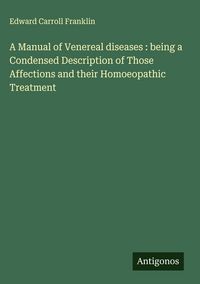 Produktbild: A Manual of Venereal diseases : being a Condensed Description of Those Affections and their Homoeopathic Treatment
