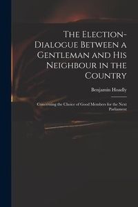 Produktbild: The Election-dialogue Between a Gentleman and His Neighbour in the Country: Concerning the Choice of Good Members for the Next Parliament