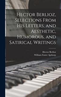 Produktbild: Hector Berlioz, Selections From his Letters, and Aesthetic, Humorous, and Satirical Writings