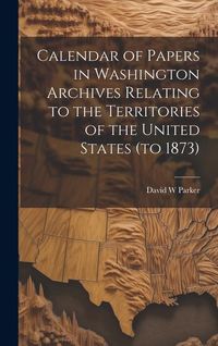 Produktbild: Calendar of Papers in Washington Archives Relating to the Territories of the United States (to 1873)