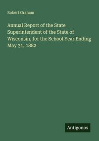 Produktbild: Annual Report of the State Superintendent of the State of Wisconsin, for the School Year Ending May 31, 1882