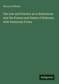 Produktbild: The Law and Practice as to References. And the Powers and Duties of Referees, with Numerous Forms